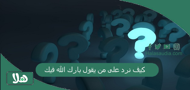 كيف نرد على من يقول بارك الله فيك؟ متى نقول بارك الله فيك؟ 1 كيف نرد على من يقول بارك الله فيك