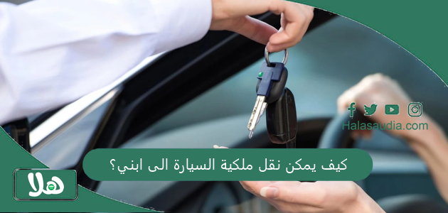 كيف يمكن نقل ملكية السيارة الى ابني؟ طريقة نقل ملكية السيارة 1 كيف يمكن نقل ملكية السيارة الى ابني؟