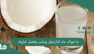 ما فوائد ماء النارجيل ومتى يفضل تناوله