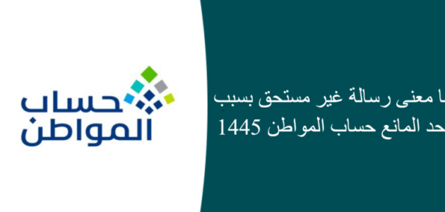 خدمة المستفيدين توضح حل مشكلة معنى رسالة غير مستحق بسبب الحد المانع1446 وكيفية الاعتراض على أهلية حساب المواطن 1 معنى رسالة غير مستحق بسبب الحد المانع