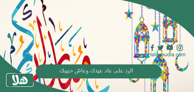 الرد على عاد عيدك وعاش حبيبك... اذا احد قال عاد عيدكم وش ارد؟ 1 الرد على عاد عيدك وعاش حبيبك