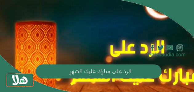 الرد على مبارك عليك الشهر... اذا احد قال مبارك عليك الشهر وش اقول؟ 1 الرد على مبارك عليك الشهر