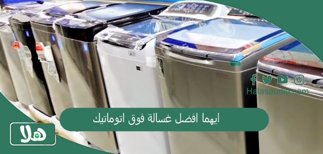 ايهما افضل غسالة فوق اتوماتيك ال جي ام توشيبا والأكثر انتشارًا في السعودية 1 ايهما افضل غسالة فوق اتوماتيك