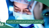 أيهما أفضل استئصال الرحم بالمنظار أم بالجراحة؟ وأفضل طبيب في السعودية