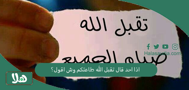اذا احد قال تقبل الله طاعتكم وش اقول؟