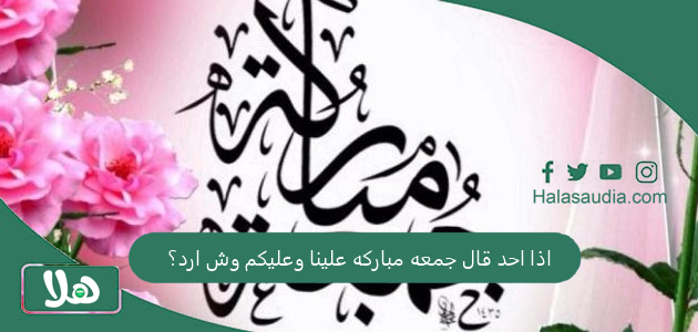 اذا احد قال جمعه مباركه علينا وعليكم وش ارد؟ حكم التهنئة بيوم الجمعة 1 اذا احد قال جمعه مباركه علينا وعليكم وش ارد؟