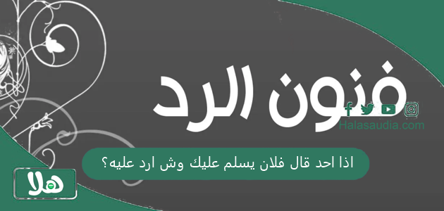 اذا احد قال فلان يسلم عليك وش ارد عليه؟ 1 اذا احد قال فلان يسلم عليك وش ارد عليه؟