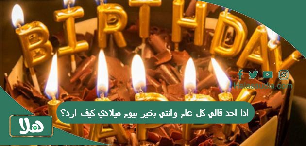 اذا احد قالي كل عام وانتي بخير بيوم ميلادي كيف ارد؟ 1 اذا احد قالي كل عام وانتي بخير بيوم ميلادي كيف ارد؟