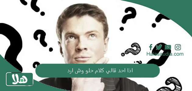 اذا احد قالي كلام حلو وش ارد؟ الرد على الكلام الحلو 1 اذا احد قالي كلام حلو وش ارد