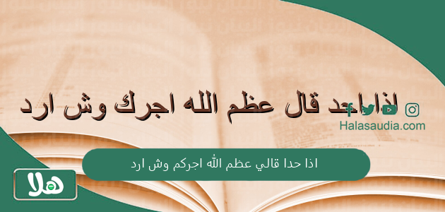 اذا حدا قالي عظم الله اجركم وش ارد؟ وفي أي مناسبة تقال؟ 1 اذا حدا قالي عظم الله اجركم وش ارد
