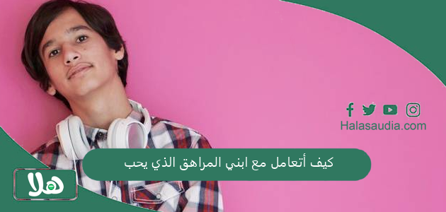 كيف أتعامل مع ابني المراهق الذي يحب .. هل أمنعه؟ 1 كيف أتعامل مع ابني المراهق الذي يحب