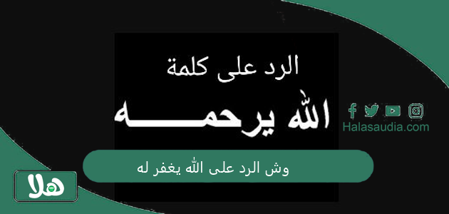 وش الرد على الله يغفر له... اذا احد قال الله يرحمه وش ارد؟ 1 وش الرد على الله يغفر له